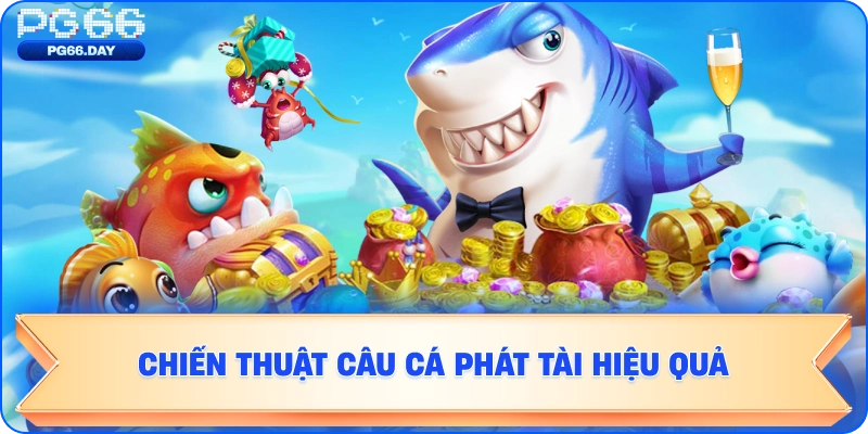 Chiến Thuật Câu Cá Phát Tài Hiệu Quả